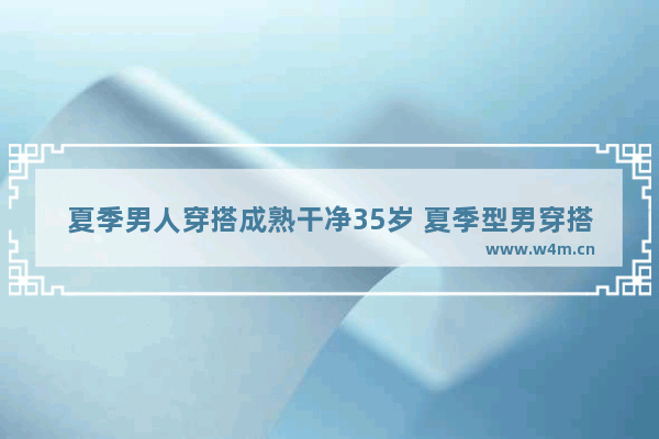 夏季男人穿搭成熟干净35岁 夏季型男穿搭成熟