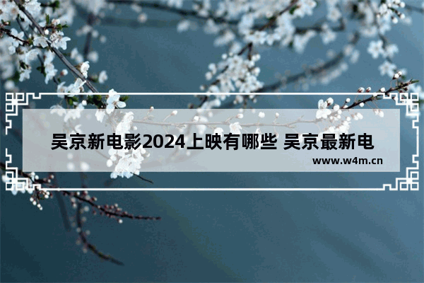 吴京新电影2024上映有哪些 吴京最新电影都有哪些电影啊