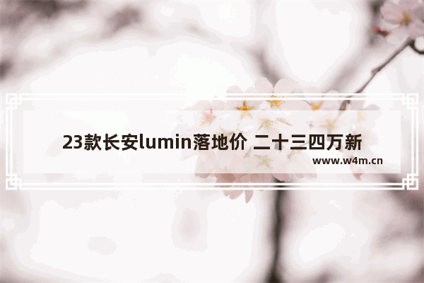 23款长安lumin落地价 二十三四万新车推荐哪款车型