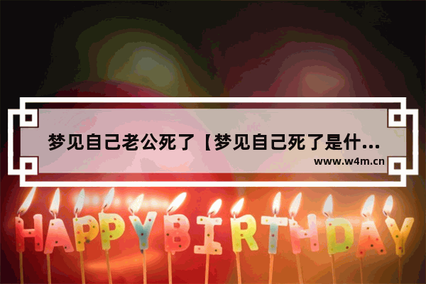 梦见自己老公死了【梦见自己死了是什么意思】