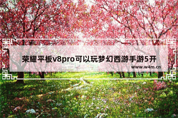 荣耀平板v8pro可以玩梦幻西游手游5开吗 十大热门平板游戏推荐手机