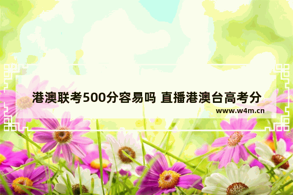 港澳联考500分容易吗 直播港澳台高考分数线