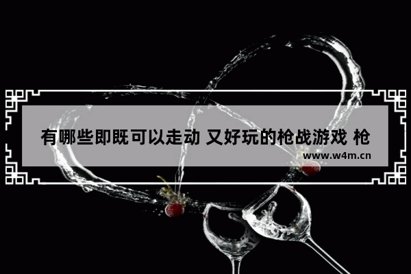 有哪些即既可以走动 又好玩的枪战游戏 枪战游戏推荐多人联机内存小