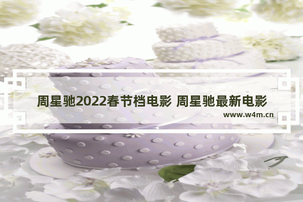 周星驰2022春节档电影 周星驰最新电影出演什么电影了