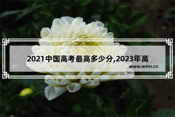 2021中国高考最高多少分,2023年高考分数线预测