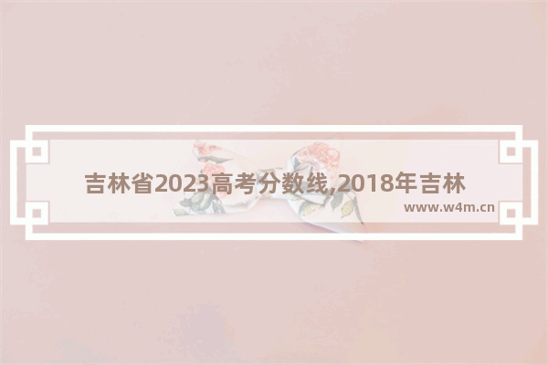 吉林省2023高考分数线,2018年吉林高考录取分数线