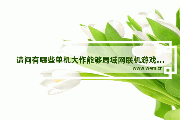 请问有哪些单机大作能够局域网联机游戏 不是联网的 是局域网 像红警和CS那种 最好是动作和射击类,switch哪些游戏能和pc联机