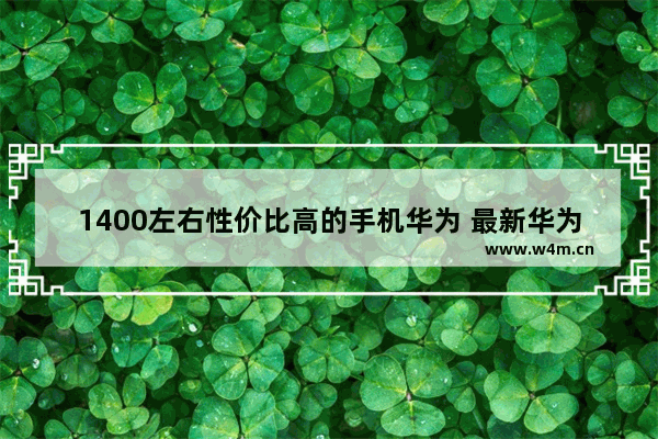 1400左右性价比高的手机华为 最新华为手机推荐性价比高3千块左右