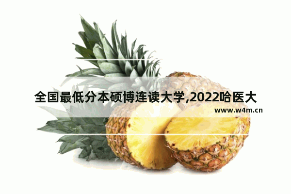 全国最低分本硕博连读大学,2022哈医大本硕博连读在黑龙江分数