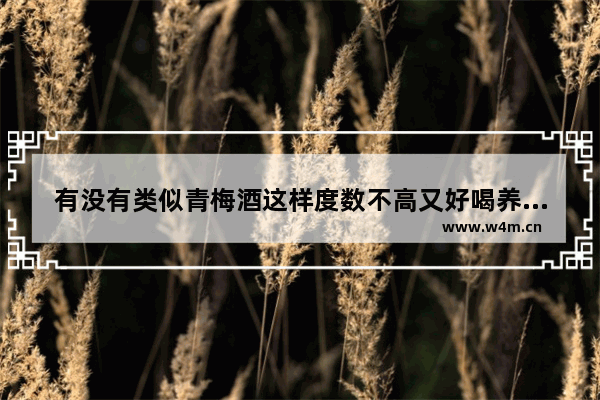 有没有类似青梅酒这样度数不高又好喝养生的酒 女人喝什么酒养生效果最好