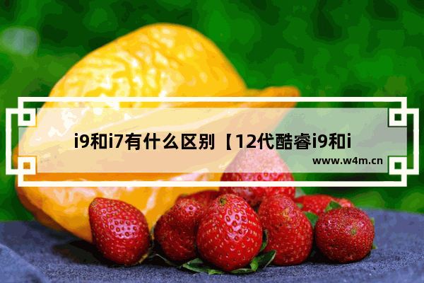 i9和i7有什么区别【12代酷睿i9和i7的区别在哪里】