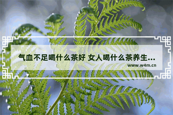 气血不足喝什么茶好 女人喝什么茶养生补气血