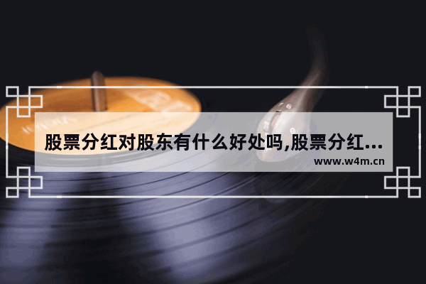 股票分红对股东有什么好处吗,股票分红对股东有什么好处