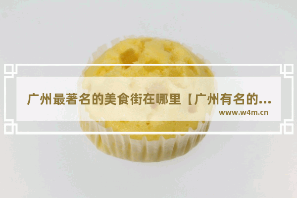 广州最著名的美食街在哪里【广州有名的美食街】