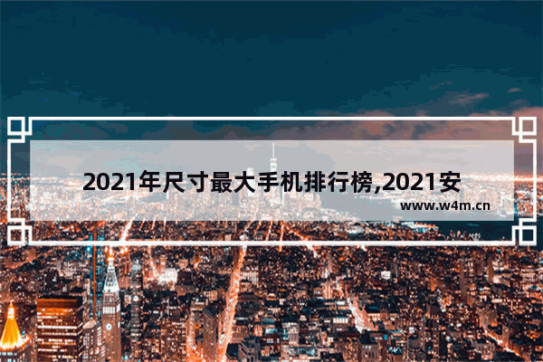 2021年尺寸最大手机排行榜,2021安卓手机配置排行榜