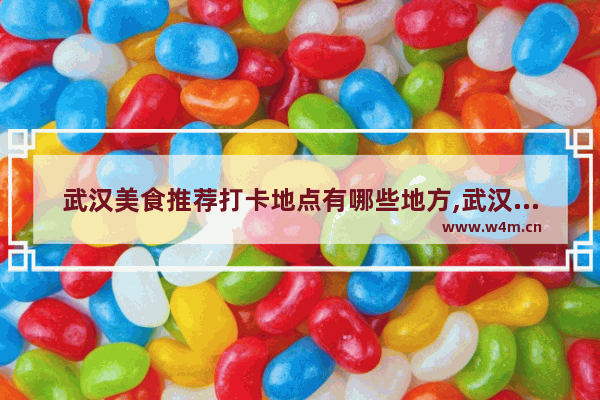 武汉美食推荐打卡地点有哪些地方,武汉美食推荐打卡地点有哪些