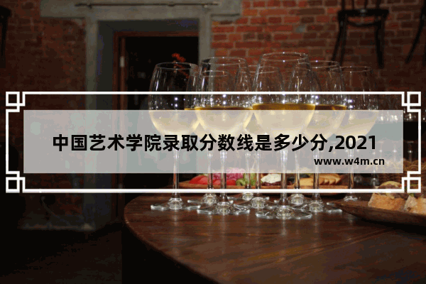 中国艺术学院录取分数线是多少分,2021年中国美术学院录取分数线是多少