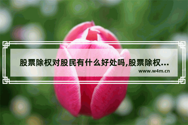 股票除权对股民有什么好处吗,股票除权对股民有什么好处