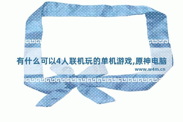 有什么可以4人联机玩的单机游戏,原神电脑怎么快捷创建多人模式