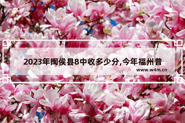 2023年闽侯县8中收多少分,今年福州普高分数线是多少