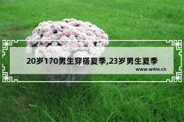 20岁170男生穿搭夏季,23岁男生夏季穿搭