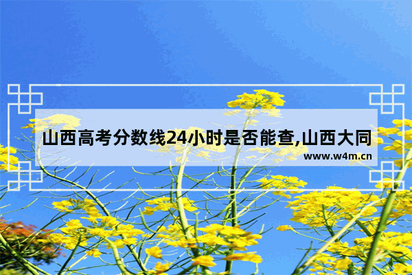 山西高考分数线24小时是否能查,山西大同高考分怎么查