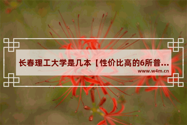 长春理工大学是几本【性价比高的6所普通一本院校】