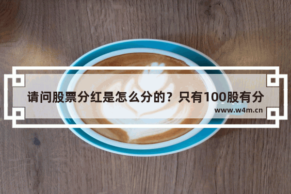 请问股票分红是怎么分的？只有100股有分红吗？分红是持股数量增多还是持有股票的价格下降 股票分红跟没分一样