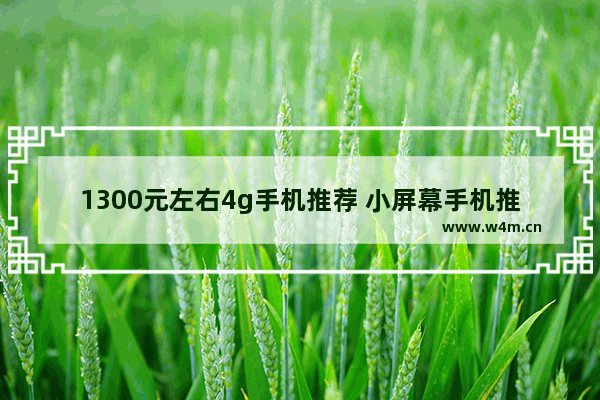 1300元左右4g手机推荐 小屏幕手机推荐安卓两三百