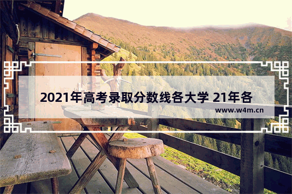 2021年高考录取分数线各大学 21年各大学高考分数线