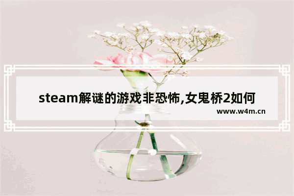 steam解谜的游戏非恐怖,女鬼桥2如何玩