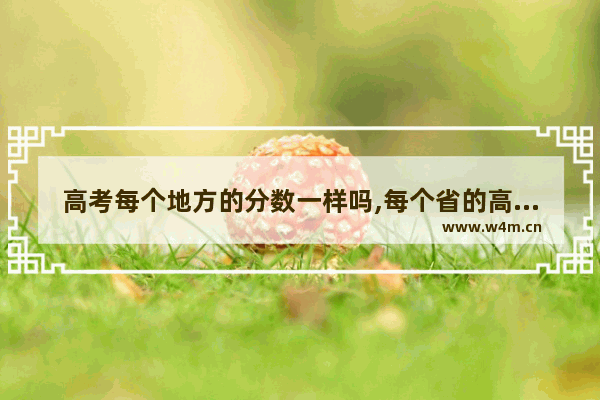 高考每个地方的分数一样吗,每个省的高考分数线是什么意思