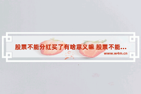 股票不能分红买了有啥意义嘛 股票不能分红买了有啥意义嘛