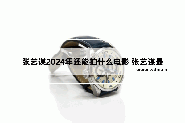 张艺谋2024年还能拍什么电影 张艺谋最新电影有哪些名字呢