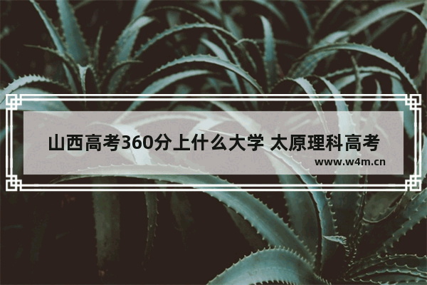 山西高考360分上什么大学 太原理科高考分数线多少