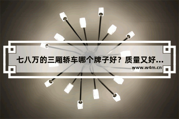 七八万的三厢轿车哪个牌子好？质量又好 又保值 又省油 省油家用三厢轿车新车推荐一下