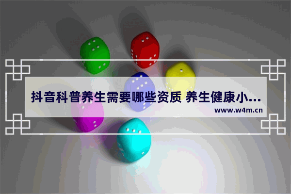 抖音科普养生需要哪些资质 养生健康小科普内容