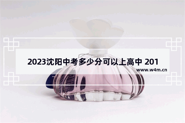 2023沈阳中考多少分可以上高中 2018年沈阳中考录取分数线