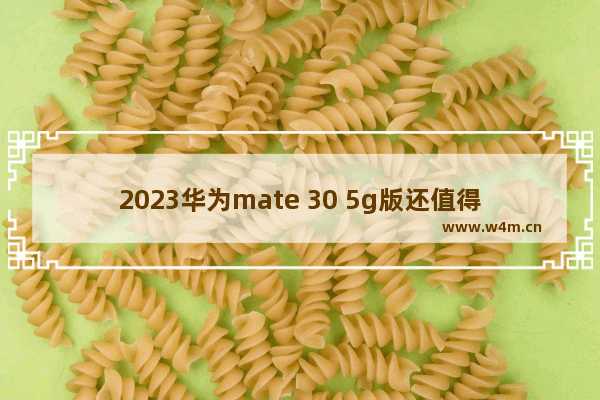 2023华为mate 30 5g版还值得买吗 华为手机推荐性价比高5g手机值得入手吗