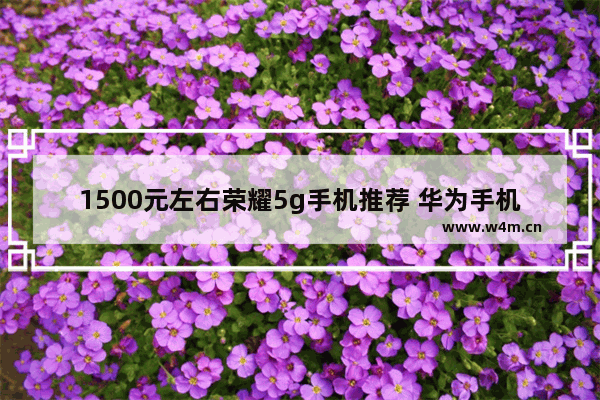 1500元左右荣耀5g手机推荐 华为手机推荐性价比高5g新机有哪些