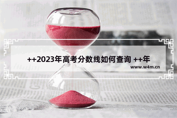 ++2023年高考分数线如何查询 ++年高考分数线是多少