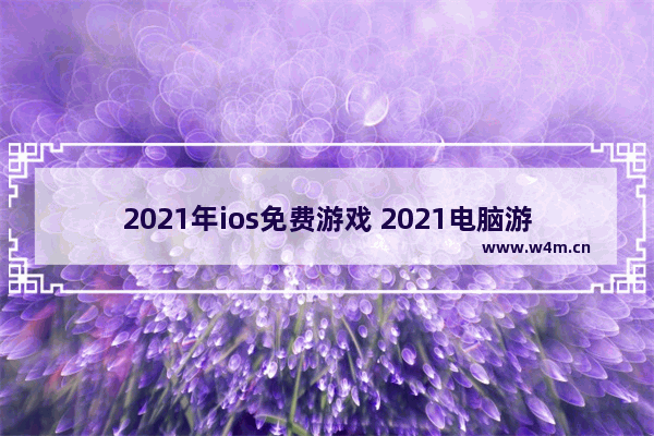 2021年ios免费游戏 2021电脑游戏推荐大型免费