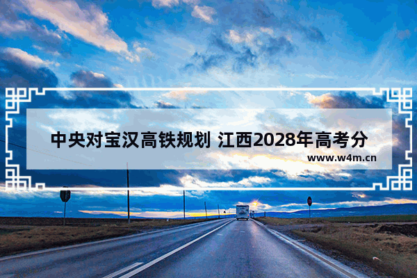 中央对宝汉高铁规划 江西2028年高考分数线