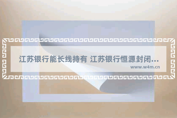 江苏银行能长线持有 江苏银行恒源封闭固收增强19期产品利息出入太大怎么办