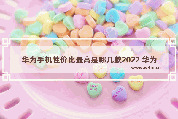 华为手机性价比最高是哪几款2022 华为手机推荐性价比高5g手机7月份上市