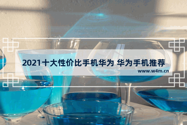 2021十大性价比手机华为 华为手机推荐性价比高 5g手机型号排行前十