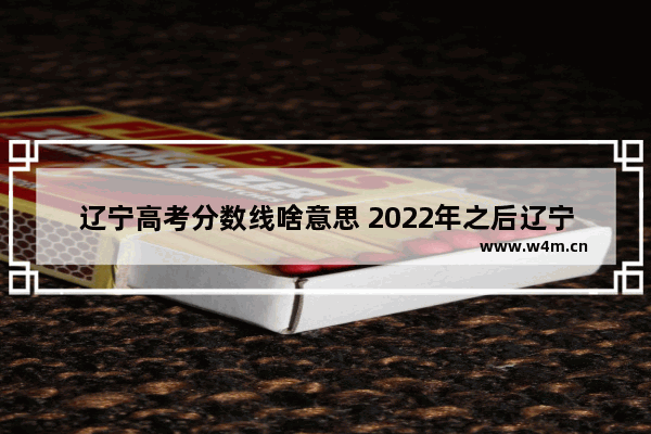 辽宁高考分数线啥意思 2022年之后辽宁高考分数降低