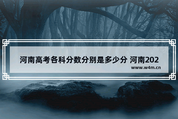 河南高考各科分数分别是多少分 河南2021各校高考录取分数线