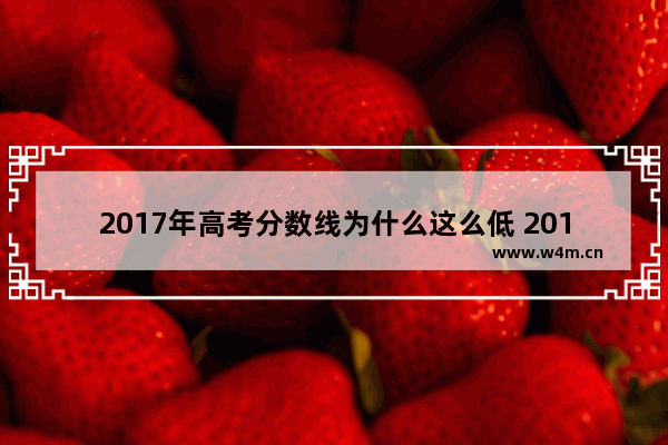 2017年高考分数线为什么这么低 2017年高考分数线降