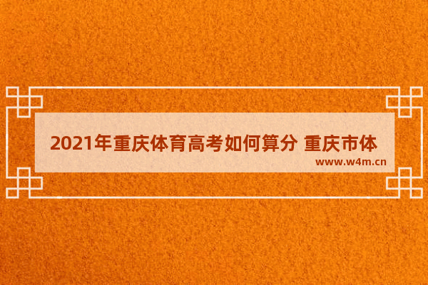 2021年重庆体育高考如何算分 重庆市体育高考分数线